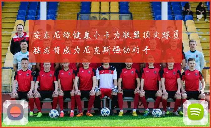 安东尼称健康小卡为联盟顶尖球员猛龙将成为尼克斯强劲对手