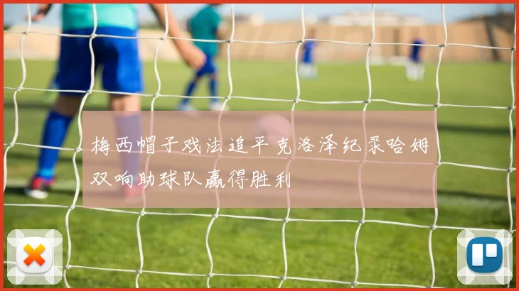 梅西帽子戏法追平克洛泽纪录哈姆双响助球队赢得胜利