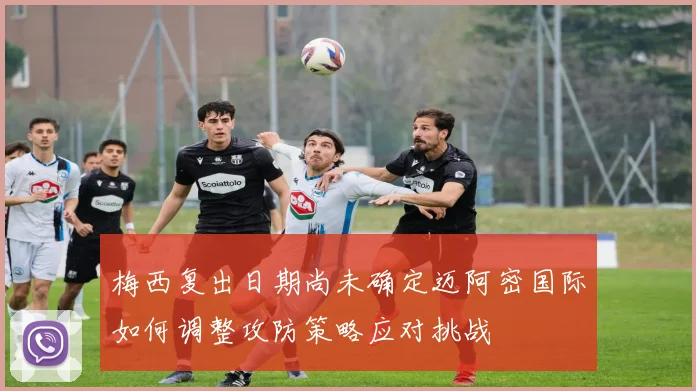 梅西复出日期尚未确定迈阿密国际如何调整攻防策略应对挑战