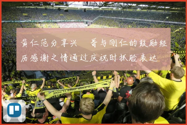 黄仁范分享兴慜哥与刚仁的鼓励经历感谢之情通过庆祝时抓脸表达