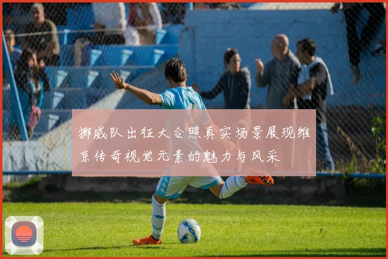 挪威队出征大合照真实场景展现维京传奇视觉元素的魅力与风采