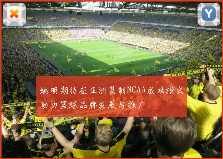 姚明期待在亚洲复制NCAA成功模式助力篮球品牌发展与推广