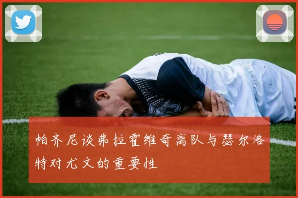 帕齐尼谈弗拉霍维奇离队与瑟尔洛特对尤文的重要性