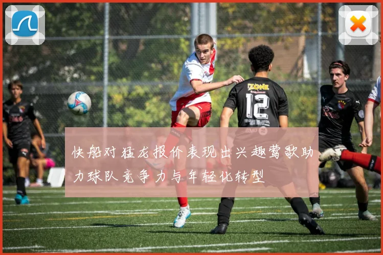 快船对猛龙报价表现出兴趣莺歌助力球队竞争力与年轻化转型