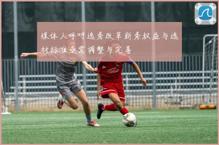 媒体人呼吁选秀改革新秀权益与选材标准亟需调整与完善