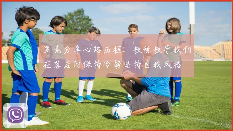 罗竞分享心路历程：教练教导我们在落后时保持冷静坚持自我风格