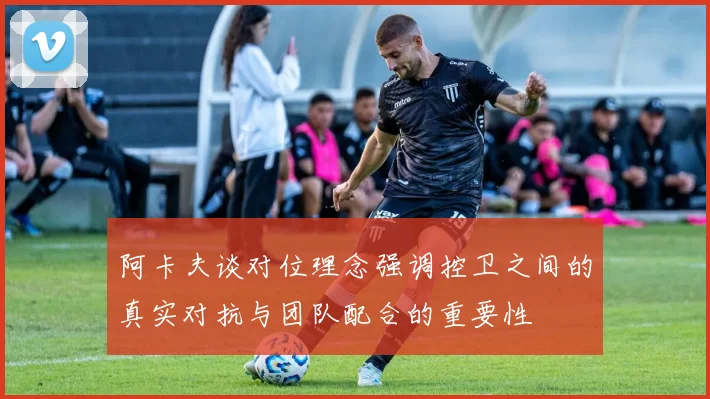 阿卡夫谈对位理念强调控卫之间的真实对抗与团队配合的重要性