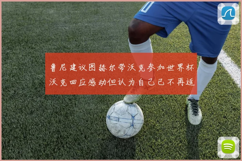 鲁尼建议图赫尔带沃克参加世界杯沃克回应感动但认为自己已不再适合